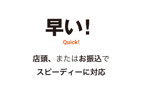 早い!Quick!店頭、またはお振込でスピーディーに対応