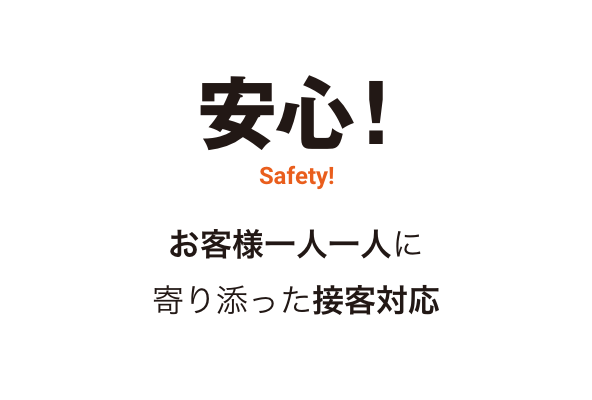 安心!Safety!お客様一人一人に寄り添った接客対応