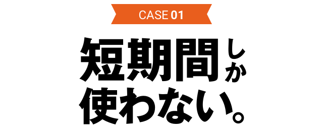 CASE01 短期間しか使わない。